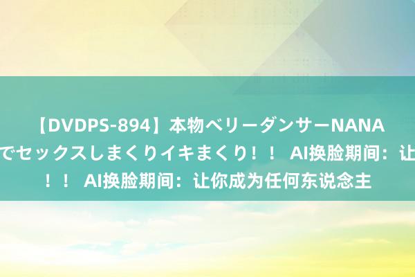 【DVDPS-894】本物ベリーダンサーNANA第2弾 悦楽の腰使いでセックスしまくりイキまくり！！ AI换脸期间：让你成为任何东说念主