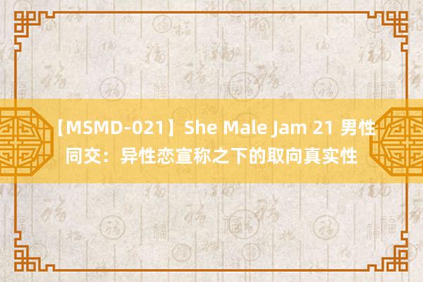 【MSMD-021】She Male Jam 21 男性同交：异性恋宣称之下的取向真实性