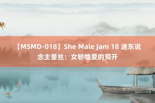 【MSMD-018】She Male Jam 18 迷东说念主蕾丝：女轸恤爱的洞开