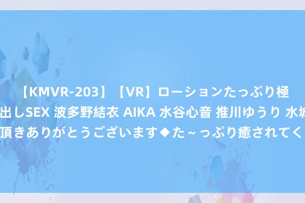 【KMVR-203】【VR】ローションたっぷり極上5人ソープ嬢と中出しSEX 波多野結衣 AIKA 水谷心音 推川ゆうり 水城奈緒 ～本日は御指名頂きありがとうございます◆た～っぷり癒されてくださいね◆～ 贵州茅台将新提高两位副总 均为“70后”, 成长于坐褥、销售一线