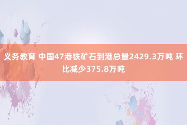 义务教育 中国47港铁矿石到港总量2429.3万吨 环比减少375.8万吨