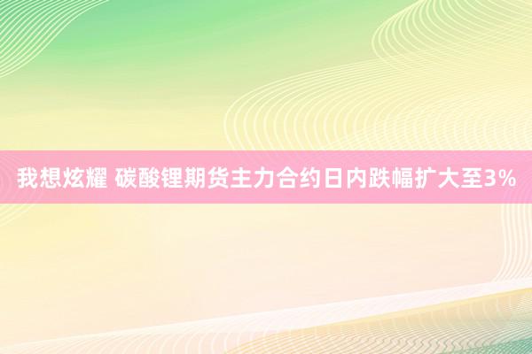 我想炫耀 碳酸锂期货主力合约日内跌幅扩大至3%