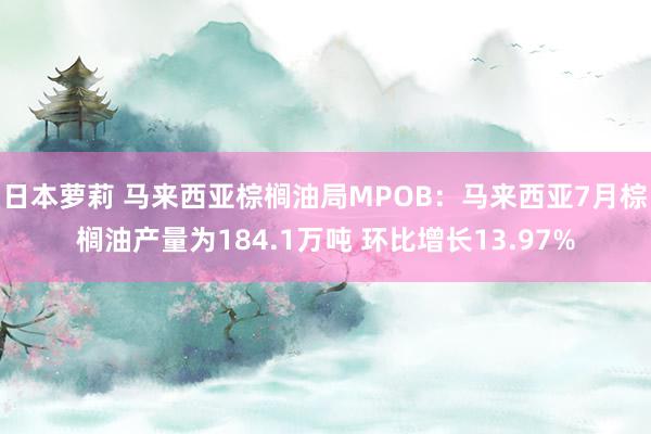 日本萝莉 马来西亚棕榈油局MPOB：马来西亚7月棕榈油产量为184.1万吨 环比增长13.97%