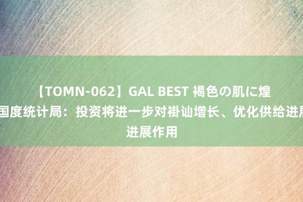 【TOMN-062】GAL BEST 褐色の肌に煌く汗 国度统计局：投资将进一步对褂讪增长、优化供给进展作用