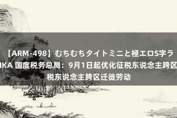 【ARM-498】むちむちタイトミニと極エロS字ライン 2 AIKA 国度税务总局：9月1日起优化征税东说念主跨区迁徙劳动