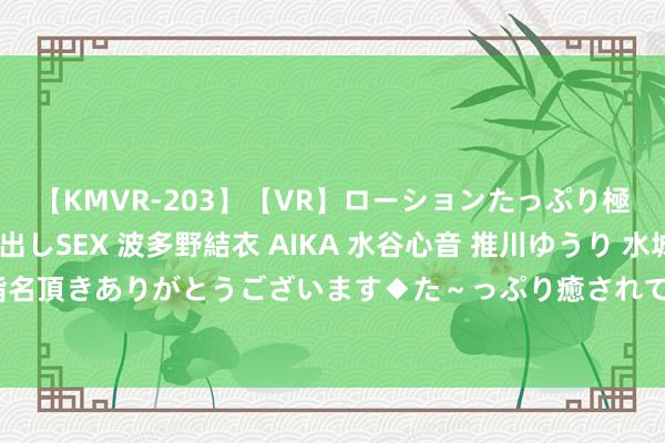 【KMVR-203】【VR】ローションたっぷり極上5人ソープ嬢と中出しSEX 波多野結衣 AIKA 水谷心音 推川ゆうり 水城奈緒 ～本日は御指名頂きありがとうございます◆た～っぷり癒されてくださいね◆～ 粗拙上门服务，享受专科服务