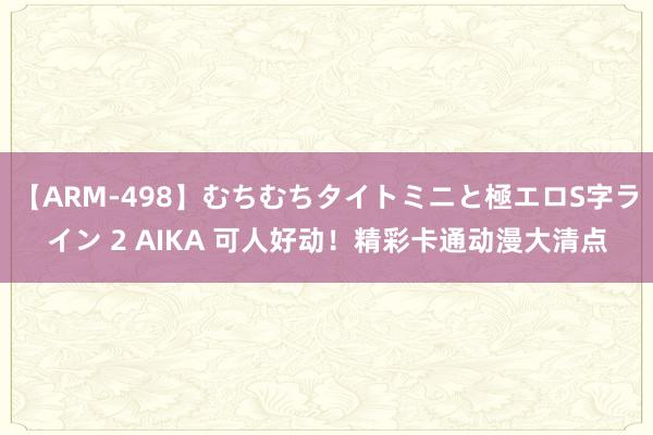 【ARM-498】むちむちタイトミニと極エロS字ライン 2 AIKA 可人好动！精彩卡通动漫大清点