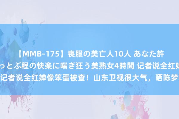 【MMB-175】喪服の美亡人10人 あなた許してください 意識がぶっとぶ程の快楽に喘ぎ狂う美熟女4時間 记者说全红婵像笨蛋被查！山东卫视很大气，晒陈梦糗事蛊惑搭客