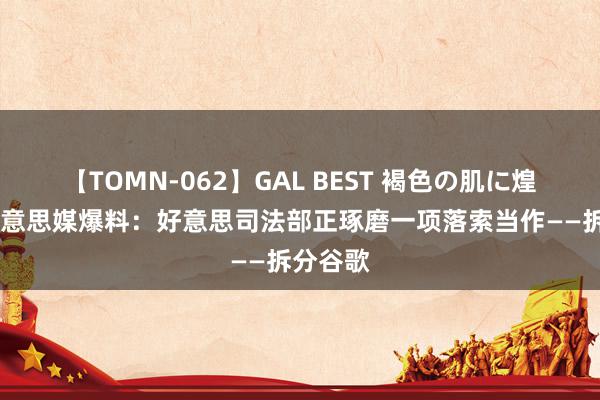 【TOMN-062】GAL BEST 褐色の肌に煌く汗 好意思媒爆料：好意思司法部正琢磨一项落索当作——拆分谷歌