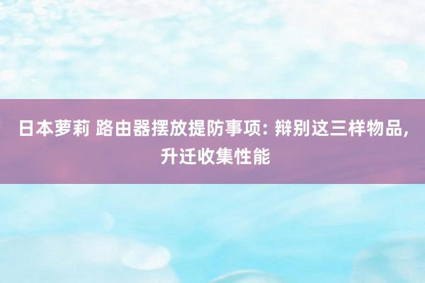 日本萝莉 路由器摆放提防事项: 辩别这三样物品, 升迁收集性能