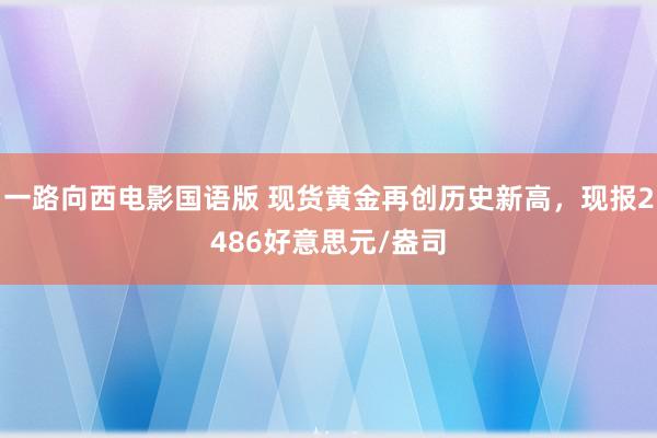 一路向西电影国语版 现货黄金再创历史新高，现报2486好意思元/盎司