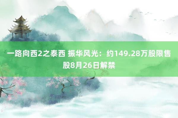 一路向西2之泰西 振华风光：约149.28万股限售股8月26日解禁