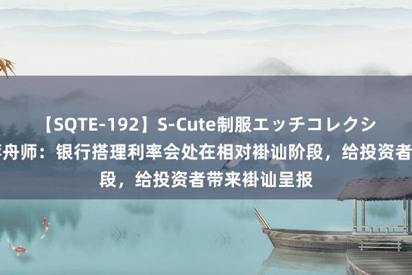 【SQTE-192】S-Cute制服エッチコレクション 8時間 蒋舟师：银行搭理利率会处在相对褂讪阶段，给投资者带来褂讪呈报