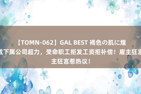 【TOMN-062】GAL BEST 褐色の肌に煌く汗 超威下属公司超力，受命职工拒发工资拒补偿！雇主狂言惹热议！