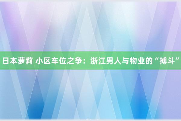 日本萝莉 小区车位之争：浙江男人与物业的“搏斗”