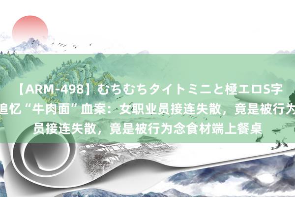 【ARM-498】むちむちタイトミニと極エロS字ライン 2 AIKA 追忆“牛肉面”血案：女职业员接连失散，竟是被行为念食材端上餐桌