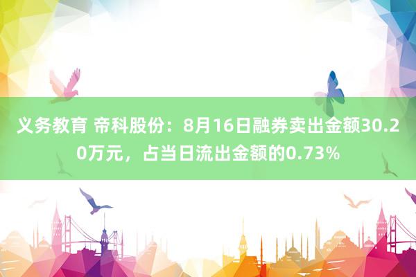 义务教育 帝科股份：8月16日融券卖出金额30.20万元，占当日流出金额的0.73%