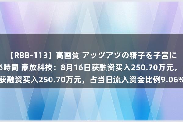 【RBB-113】高画質 アッツアツの精子を子宮に孕ませ中出し120発16時間 豪放科技：8月16日获融资买入250.70万元，占当日流入资金比例9.06%