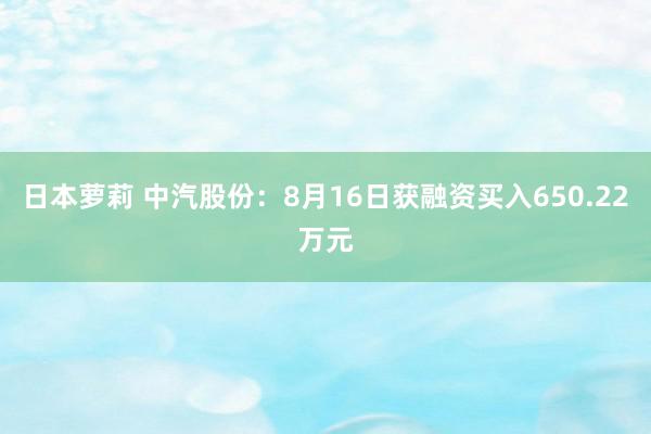 日本萝莉 中汽股份：8月16日获融资买入650.22万元