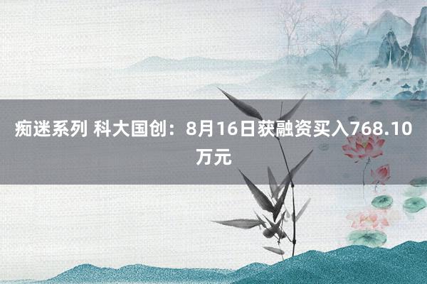 痴迷系列 科大国创：8月16日获融资买入768.10万元