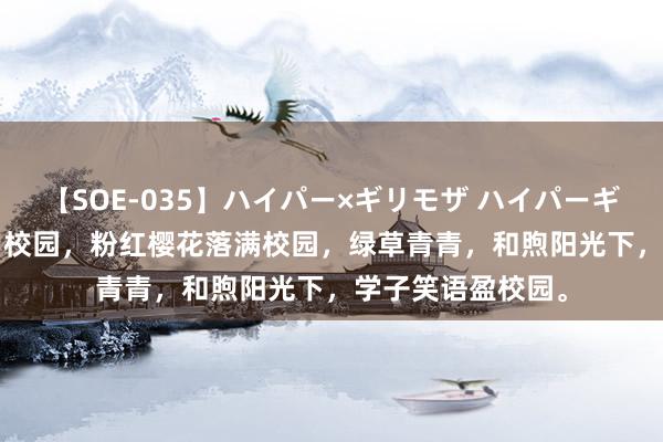 【SOE-035】ハイパー×ギリモザ ハイパーギリモザ Ami 春日校园，粉红樱花落满校园，绿草青青，和煦阳光下，学子笑语盈校园。