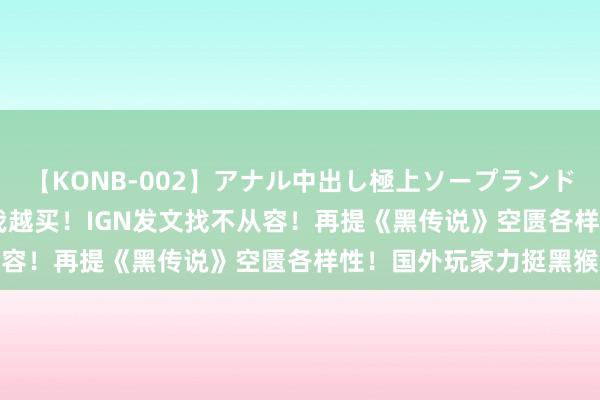 【KONB-002】アナル中出し極上ソープランドBEST4時間 西方越骂我越买！IGN发文找不从容！再提《黑传说》空匮各样性！国外玩家力挺黑猴