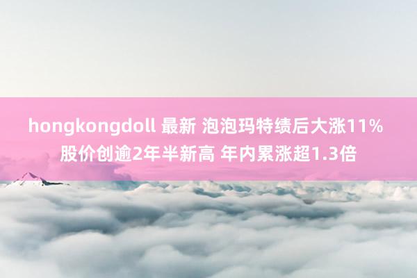 hongkongdoll 最新 泡泡玛特绩后大涨11% 股价创逾2年半新高 年内累涨超1.3倍