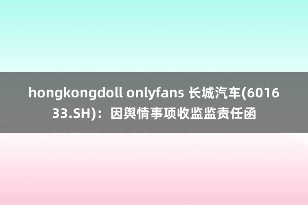 hongkongdoll onlyfans 长城汽车(601633.SH)：因舆情事项收监监责任函