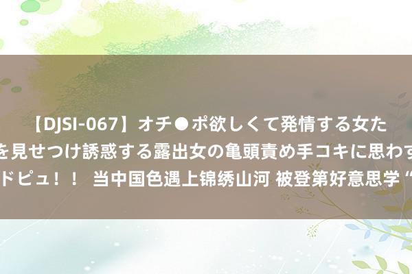 【DJSI-067】オチ●ポ欲しくて発情する女たち ところ構わずオマ●コを見せつけ誘惑する露出女の亀頭責め手コキに思わずドピュ！！ 当中国色遇上锦绣山河 被登第好意思学“硬控”了_大皖新闻 | 安徽网