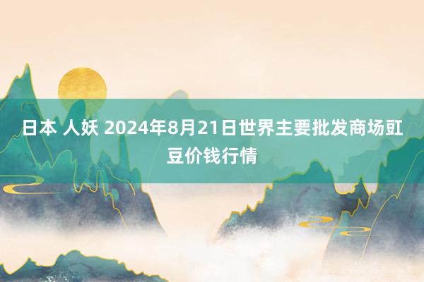 日本 人妖 2024年8月21日世界主要批发商场豇豆价钱行情