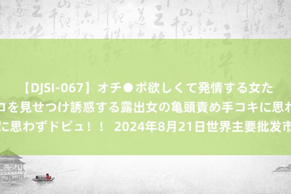 【DJSI-067】オチ●ポ欲しくて発情する女たち ところ構わずオマ●コを見せつけ誘惑する露出女の亀頭責め手コキに思わずドピュ！！ 2024年8月21日世界主要批发市集西葫芦价钱行情