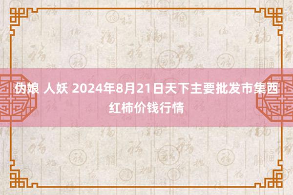 伪娘 人妖 2024年8月21日天下主要批发市集西红柿价钱行情