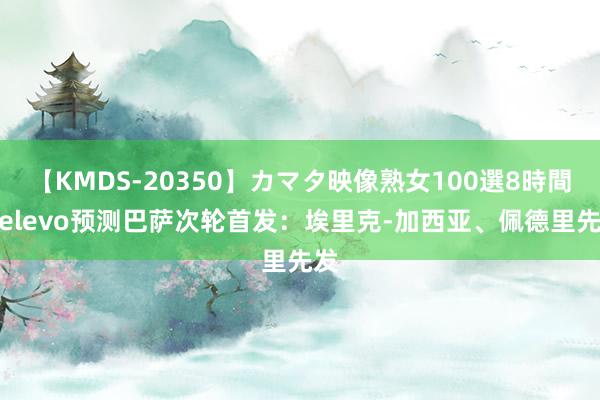 【KMDS-20350】カマタ映像熟女100選8時間 Relevo预测巴萨次轮首发：埃里克-加西亚、佩德里先发