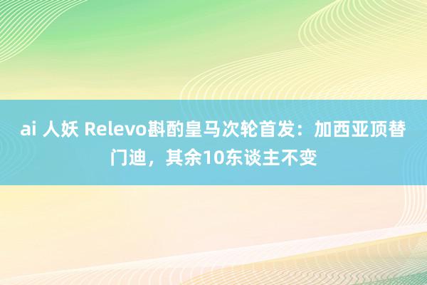 ai 人妖 Relevo斟酌皇马次轮首发：加西亚顶替门迪，其余10东谈主不变