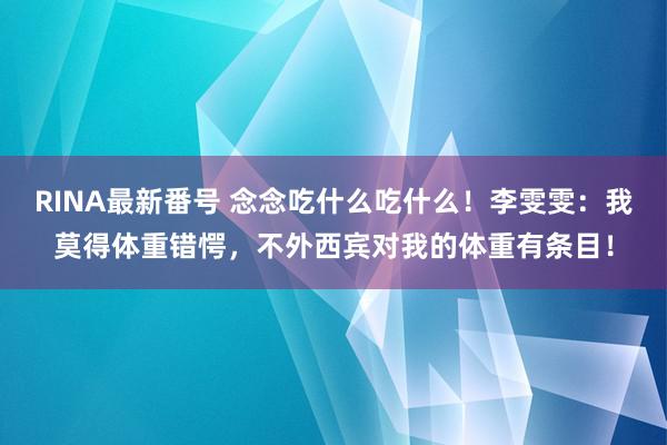 RINA最新番号 念念吃什么吃什么！李雯雯：我莫得体重错愕，不外西宾对我的体重有条目！