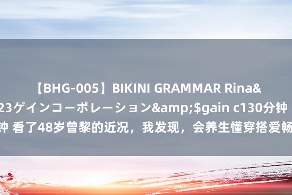 【BHG-005】BIKINI GRAMMAR Rina</a>2017-04-23ゲインコーポレーション&$gain c130分钟 看了48岁曾黎的近况，我发现，会养生懂穿搭爱畅通，的确让东说念主年青