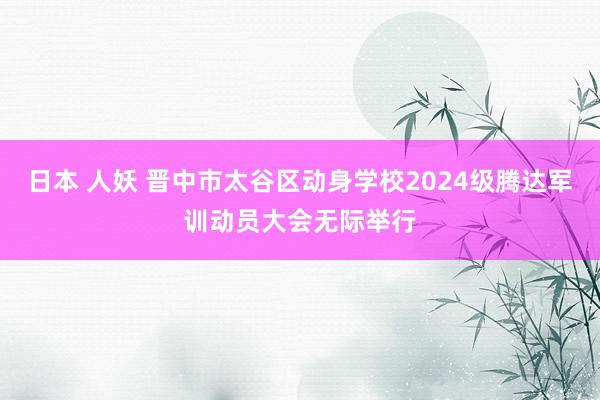 日本 人妖 晋中市太谷区动身学校2024级腾达军训动员大会无际举行