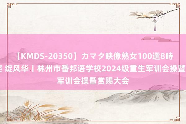 【KMDS-20350】カマタ映像熟女100選8時間 展军姿 绽风华丨林州市番邦语学校2024级重生军训会操暨赏赐大会