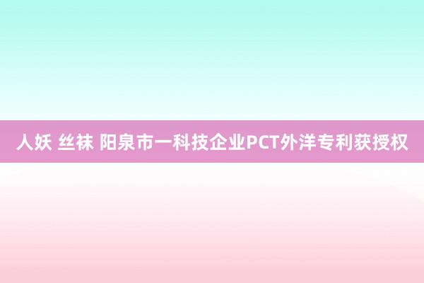 人妖 丝袜 阳泉市一科技企业PCT外洋专利获授权