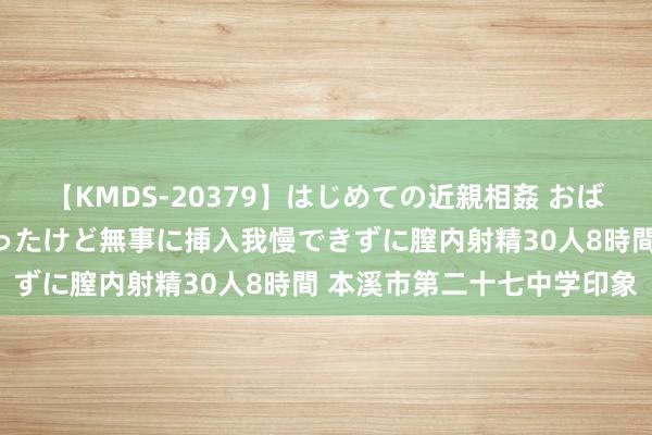 【KMDS-20379】はじめての近親相姦 おばさんの誘いに最初は戸惑ったけど無事に挿入我慢できずに膣内射精30人8時間 本溪市第二十七中学印象