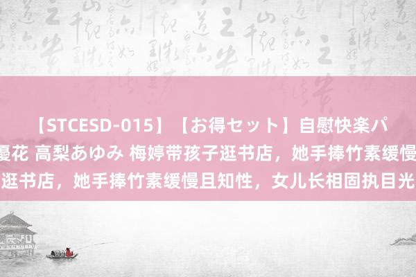 【STCESD-015】【お得セット】自慰快楽パラノイド 大場ゆい 本庄優花 高梨あゆみ 梅婷带孩子逛书店，她手捧竹素缓慢且知性，女儿长相固执目光澄澈