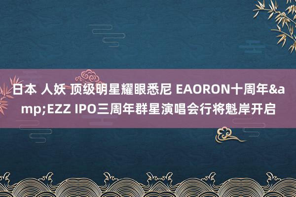 日本 人妖 顶级明星耀眼悉尼 EAORON十周年&EZZ IPO三周年群星演唱会行将魁岸开启