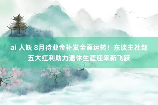 ai 人妖 8月待业金补发全面运转！东谈主社部五大红利助力退休生涯迎来新飞跃