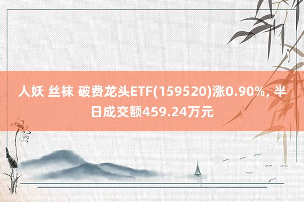 人妖 丝袜 破费龙头ETF(159520)涨0.90%, 半日成交额459.24万元