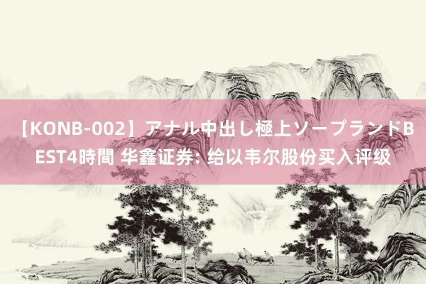 【KONB-002】アナル中出し極上ソープランドBEST4時間 华鑫证券: 给以韦尔股份买入评级