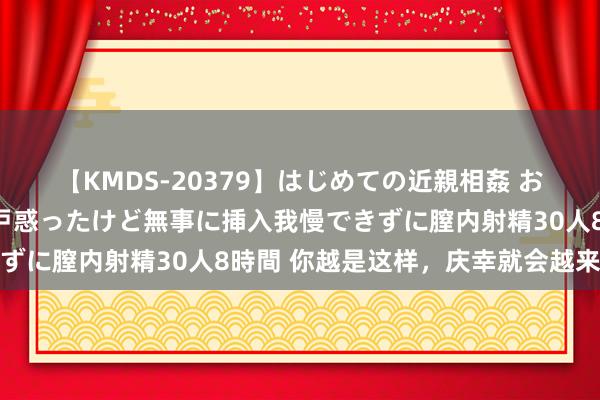 【KMDS-20379】はじめての近親相姦 おばさんの誘いに最初は戸惑ったけど無事に挿入我慢できずに膣内射精30人8時間 你越是这样，庆幸就会越来越旺