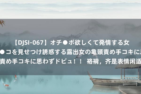 【DJSI-067】オチ●ポ欲しくて発情する女たち ところ構わずオマ●コを見せつけ誘惑する露出女の亀頭責め手コキに思わずドピュ！！ 袼褙，齐是表情闲适的狠东谈主