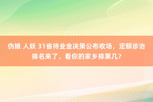 伪娘 人妖 31省待业金决策公布收场，定额诊治排名来了，看你的家乡排第几？