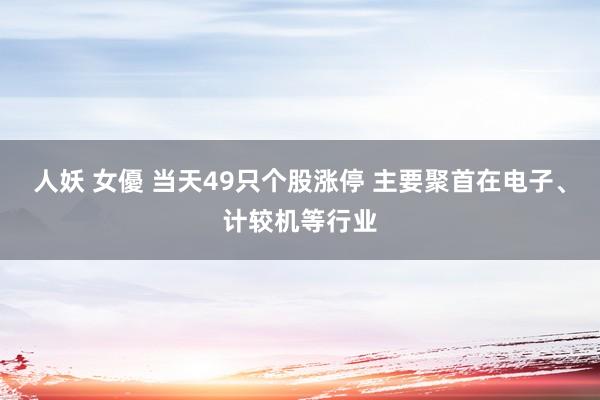 人妖 女優 当天49只个股涨停 主要聚首在电子、计较机等行业