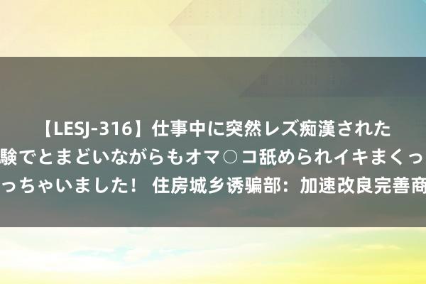 【LESJ-316】仕事中に突然レズ痴漢された私（ノンケ）初めての経験でとまどいながらもオマ○コ舐められイキまくっちゃいました！ 住房城乡诱骗部：加速改良完善商品房销售等基础性轨制